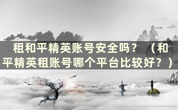 租和平精英账号安全吗？ （和平精英租账号哪个平台比较好？）